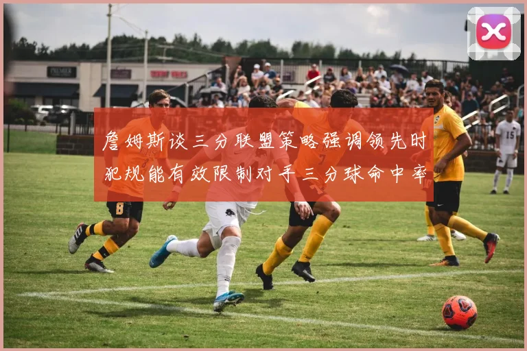 詹姆斯谈三分联盟策略强调领先时犯规能有效限制对手三分球命中率