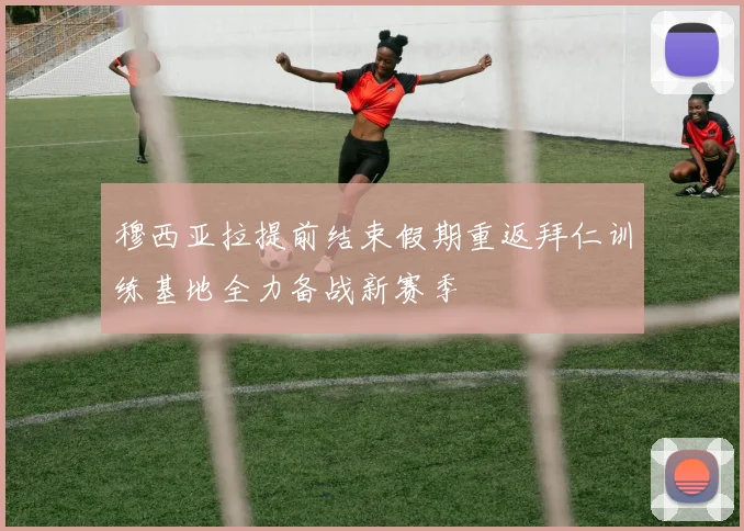 穆西亚拉提前结束假期重返拜仁训练基地全力备战新赛季