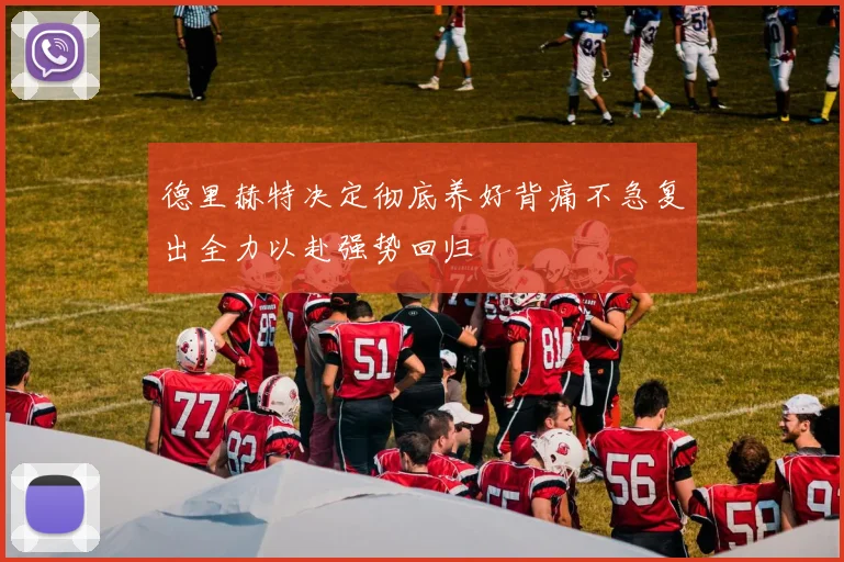 德里赫特决定彻底养好背痛不急复出全力以赴强势回归