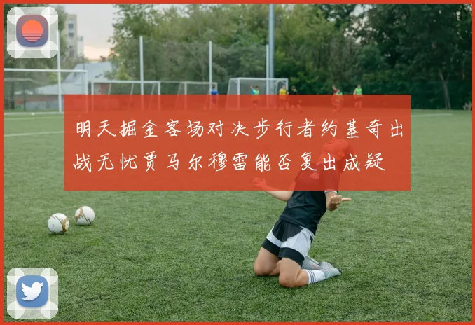 明天掘金客场对决步行者约基奇出战无忧贾马尔穆雷能否复出成疑