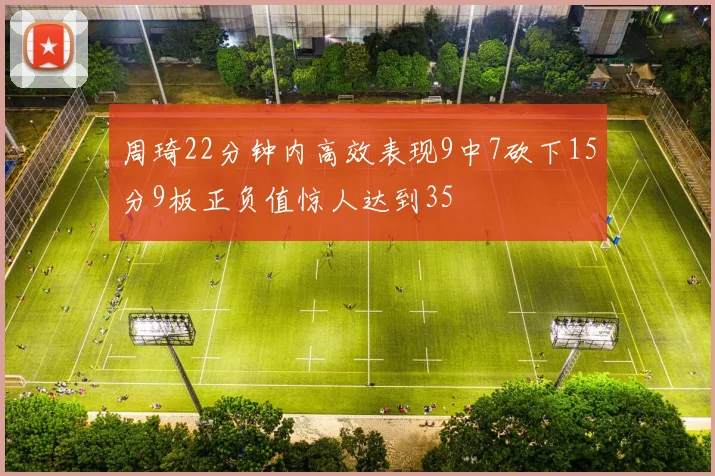 周琦22分钟内高效表现9中7砍下15分9板正负值惊人达到35