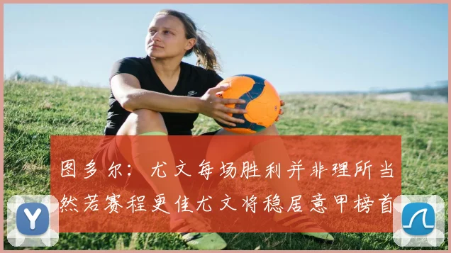 图多尔：尤文每场胜利并非理所当然若赛程更佳尤文将稳居意甲榜首