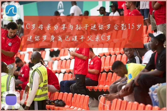 C罗母亲分享与孙子迷你罗合影15岁迷你罗身高已追平父亲C罗
