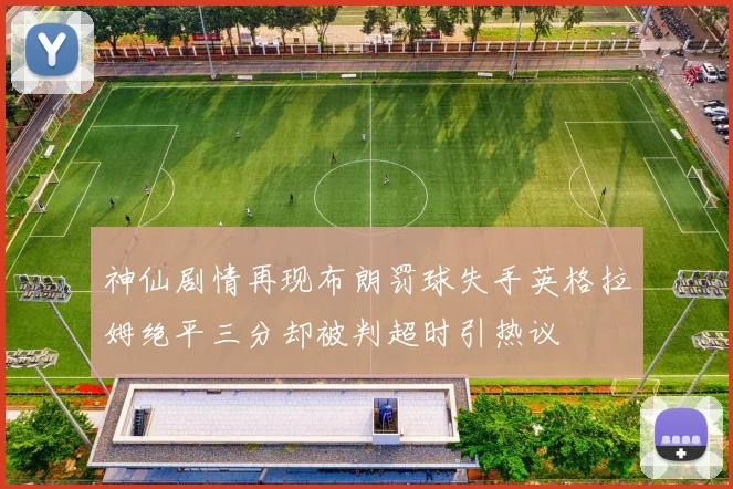 神仙剧情再现布朗罚球失手英格拉姆绝平三分却被判超时引热议