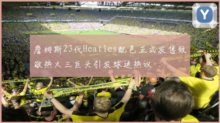 詹姆斯23代Heatles配色正式发售致敬热火三巨头引发球迷热议