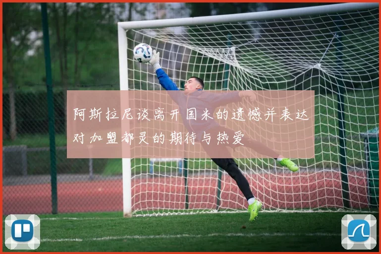 阿斯拉尼谈离开国米的遗憾并表达对加盟都灵的期待与热爱