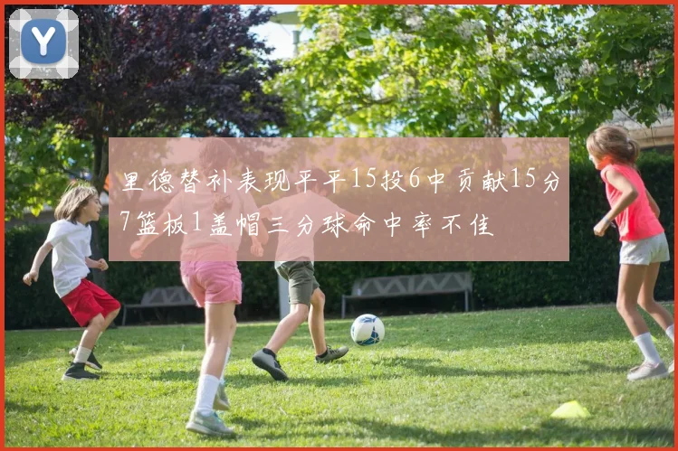 里德替补表现平平15投6中贡献15分7篮板1盖帽三分球命中率不佳