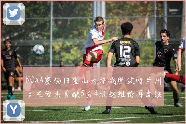 NCAA赛场旧金山大学战胜波特兰州立王俊杰贡献5分4板赵维伦再度缺阵