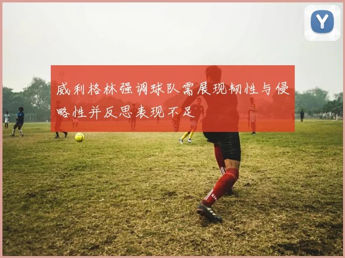 威利格林强调球队需展现韧性与侵略性并反思表现不足