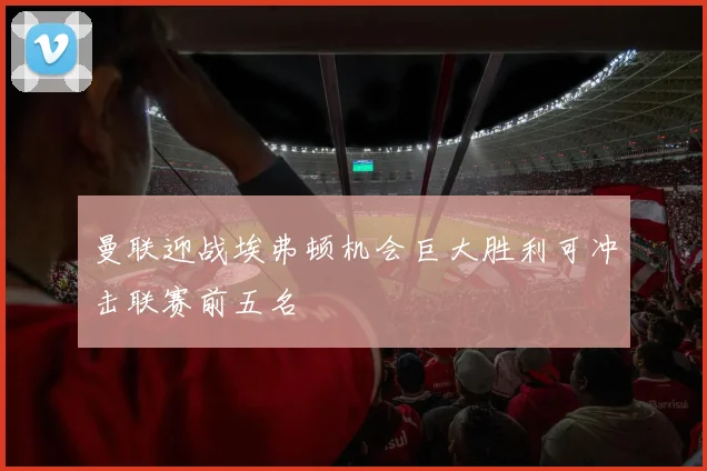 曼联迎战埃弗顿机会巨大胜利可冲击联赛前五名