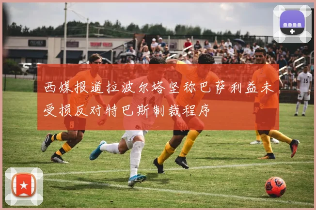 西媒报道拉波尔塔坚称巴萨利益未受损反对特巴斯制裁程序