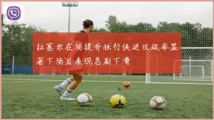 拉塞尔在场提升独行侠进攻效率显著下场后表现急剧下滑