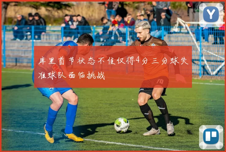 库里首节状态不佳仅得4分三分球失准球队面临挑战