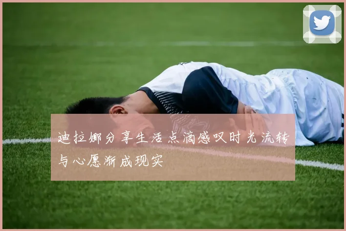 迪拉娜分享生活点滴感叹时光流转与心愿渐成现实
