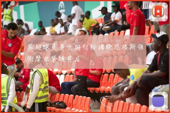 苏超球员身价排行榜揭晓恩格斯领衔摩尔紧随其后