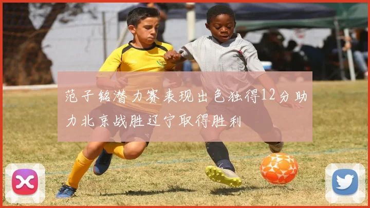 范子铭潜力赛表现出色独得12分助力北京战胜辽宁取得胜利