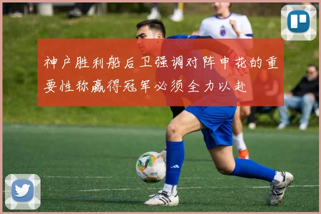 神户胜利船后卫强调对阵申花的重要性称赢得冠军必须全力以赴