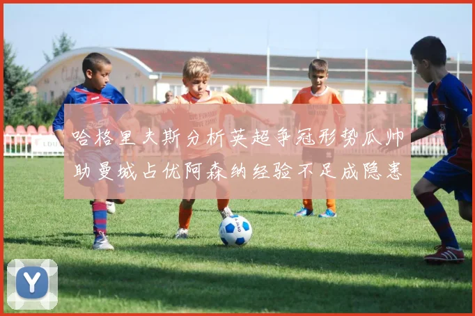 哈格里夫斯分析英超争冠形势瓜帅助曼城占优阿森纳经验不足成隐患