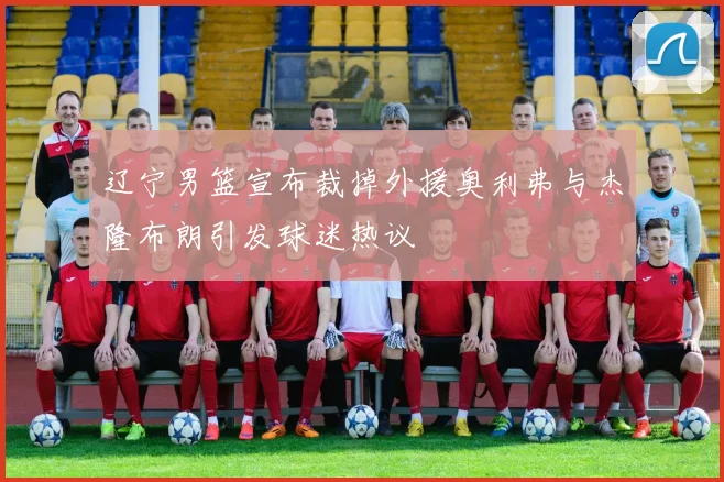 辽宁男篮宣布裁掉外援奥利弗与杰隆布朗引发球迷热议