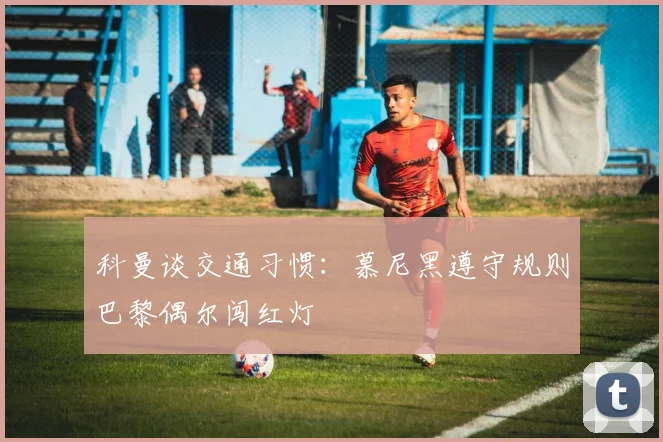 科曼谈交通习惯：慕尼黑遵守规则巴黎偶尔闯红灯
