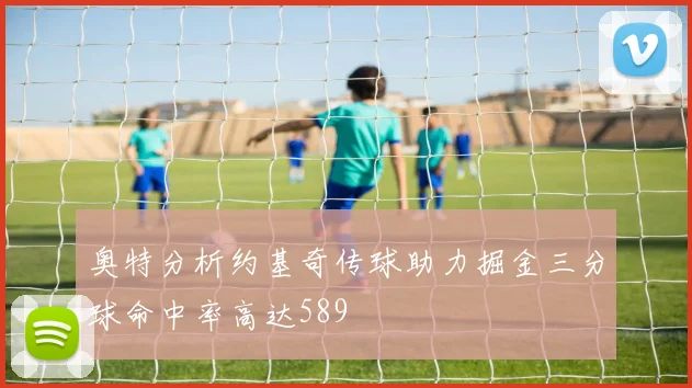 奥特分析约基奇传球助力掘金三分球命中率高达589