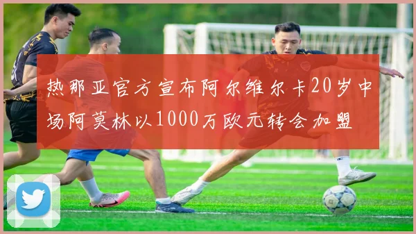 热那亚官方宣布阿尔维尔卡20岁中场阿莫林以1000万欧元转会加盟