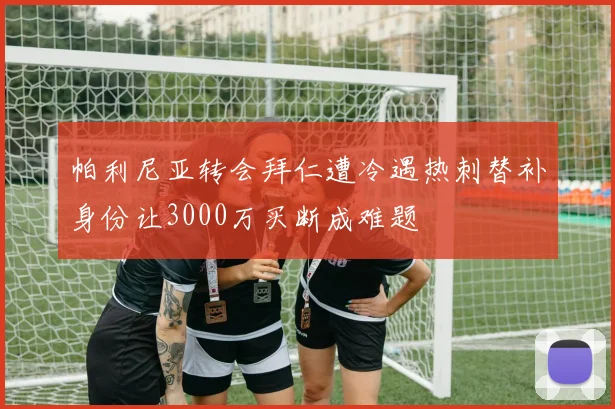帕利尼亚转会拜仁遭冷遇热刺替补身份让3000万买断成难题
