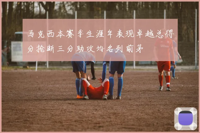 马克西本赛季生涯年表现卓越总得分抢断三分助攻均名列前茅