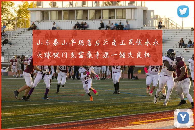 山东泰山半场落后云南玉昆侯永永头球破门克雷桑李源一错失良机