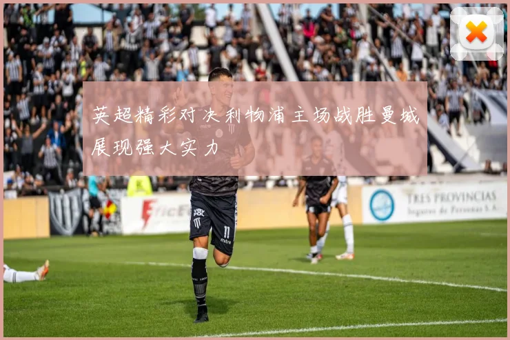 英超精彩对决利物浦主场战胜曼城展现强大实力