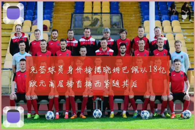 免签球员身价榜揭晓姆巴佩以18亿欧元高居榜首梅西紧随其后