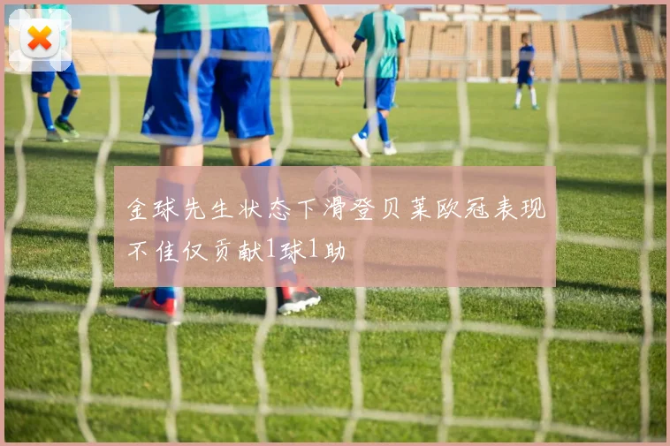 金球先生状态下滑登贝莱欧冠表现不佳仅贡献1球1助
