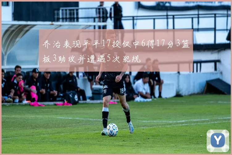 乔治表现平平17投仅中6得17分3篮板3助攻并遭遇5次犯规