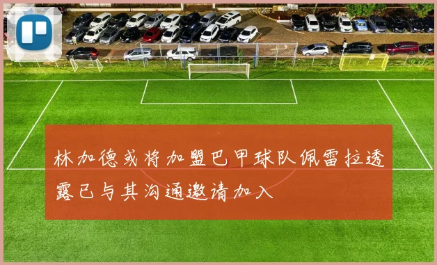 林加德或将加盟巴甲球队佩雷拉透露已与其沟通邀请加入