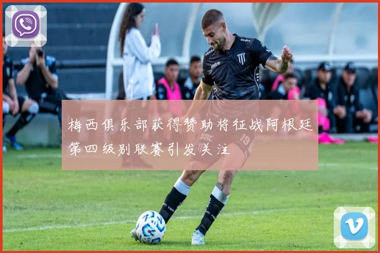 梅西俱乐部获得赞助将征战阿根廷第四级别联赛引发关注