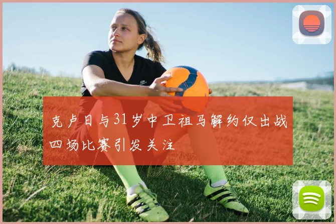 克卢日与31岁中卫祖马解约仅出战四场比赛引发关注