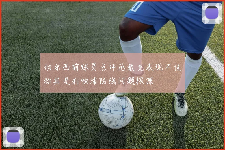 切尔西前球员点评范戴克表现不佳称其是利物浦防线问题根源