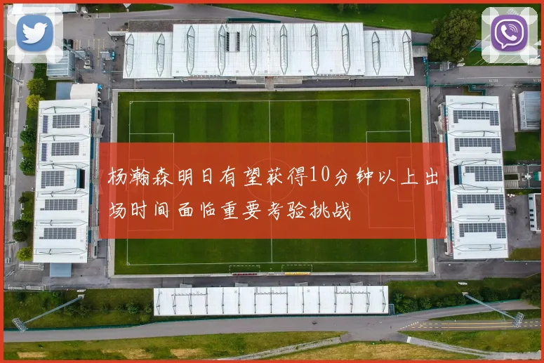 杨瀚森明日有望获得10分钟以上出场时间面临重要考验挑战