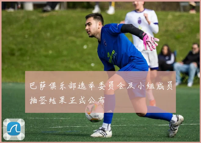 巴萨俱乐部选举委员会及小组成员抽签结果正式公布