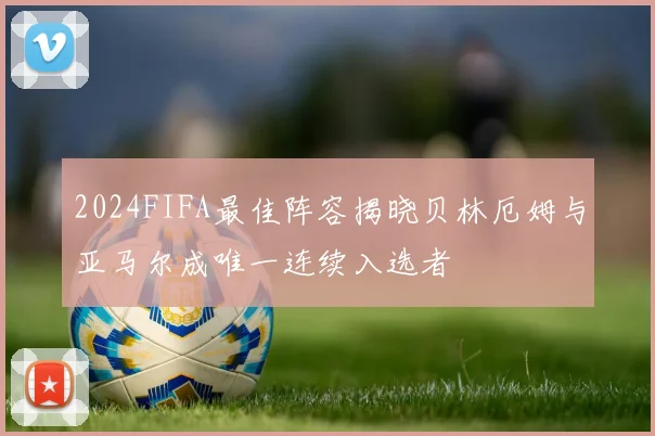 2024FIFA最佳阵容揭晓贝林厄姆与亚马尔成唯一连续入选者