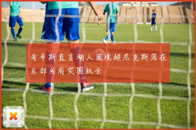 考辛斯直言湖人困境超尼克斯若在东部或有突围机会