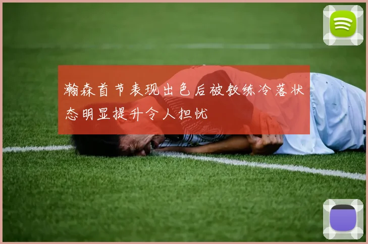 瀚森首节表现出色后被教练冷落状态明显提升令人担忧