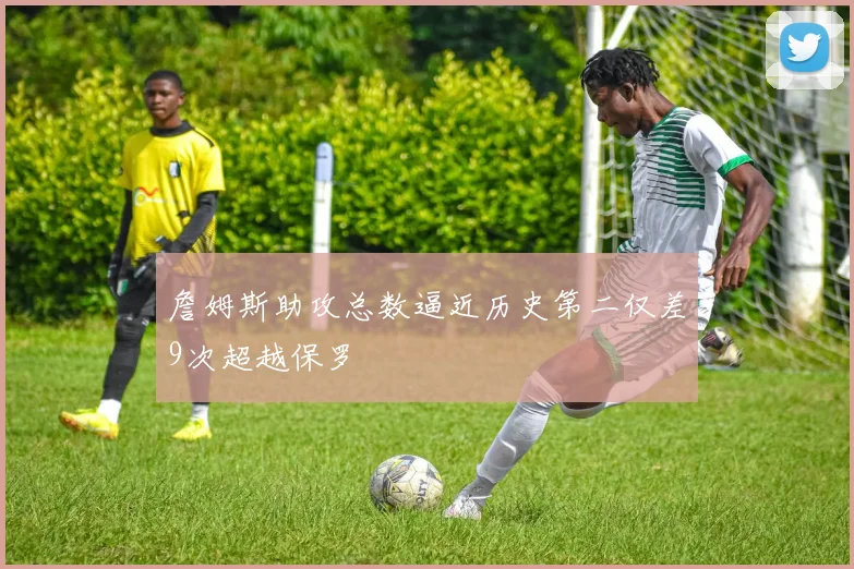 詹姆斯助攻总数逼近历史第二仅差9次超越保罗