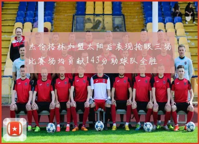 杰伦格林加盟太阳后表现抢眼三场比赛场均贡献143分助球队全胜