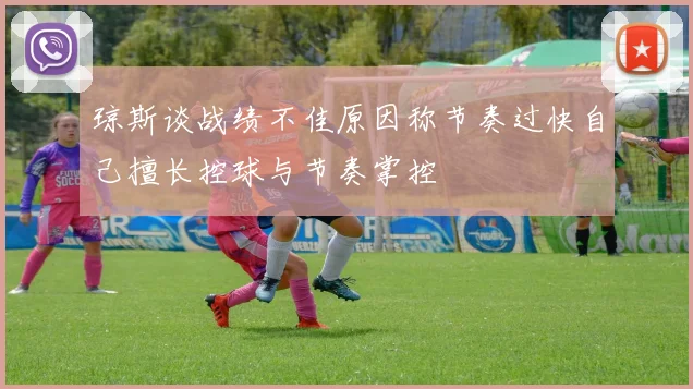 琼斯谈战绩不佳原因称节奏过快自己擅长控球与节奏掌控