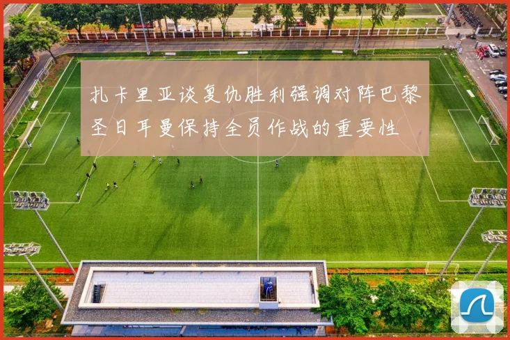 扎卡里亚谈复仇胜利强调对阵巴黎圣日耳曼保持全员作战的重要性