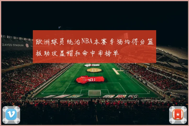 欧洲球员统治NBA本赛季场均得分篮板助攻盖帽和命中率榜单