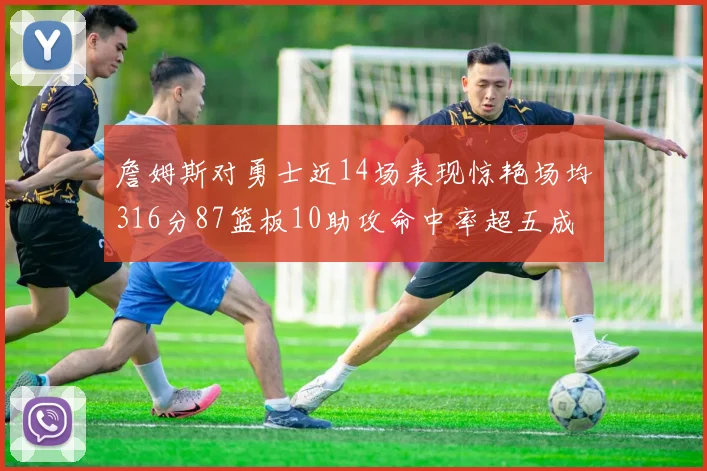 詹姆斯对勇士近14场表现惊艳场均316分87篮板10助攻命中率超五成