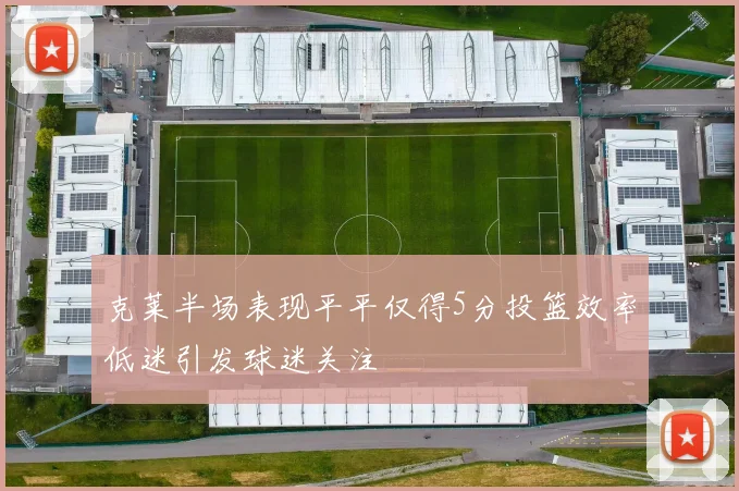 克莱半场表现平平仅得5分投篮效率低迷引发球迷关注